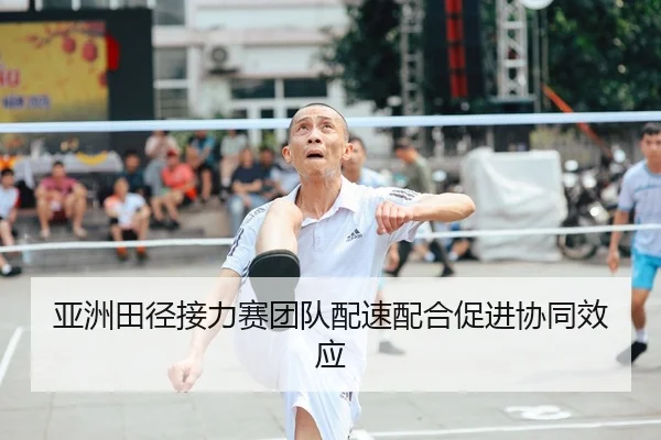 亚洲田径接力赛团队配速配合促进协同效应（bet9）