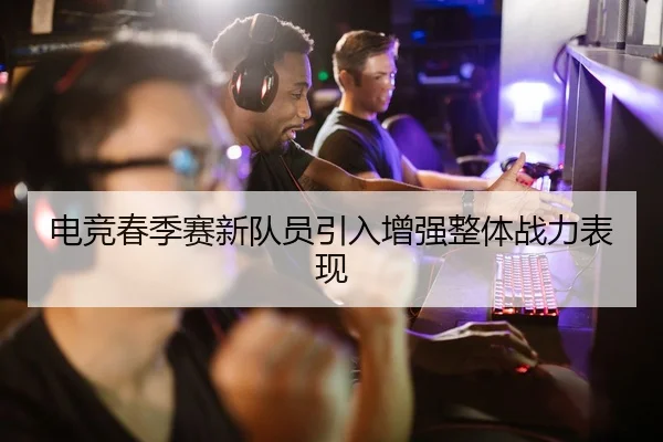 电竞春季赛新队员引入增强整体战力表现（bet9）